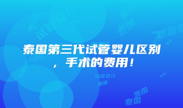 泰国第三代试管婴儿区别，手术的费用！