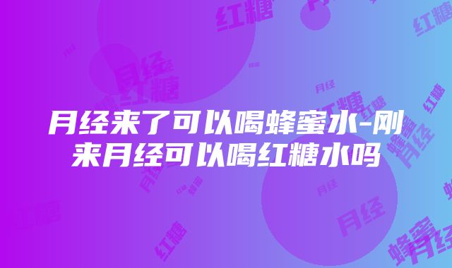 月经来了可以喝蜂蜜水-刚来月经可以喝红糖水吗