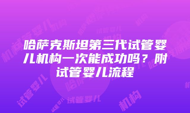 哈萨克斯坦第三代试管婴儿机构一次能成功吗？附试管婴儿流程