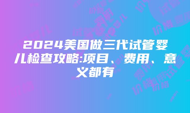 2024美国做三代试管婴儿检查攻略:项目、费用、意义都有