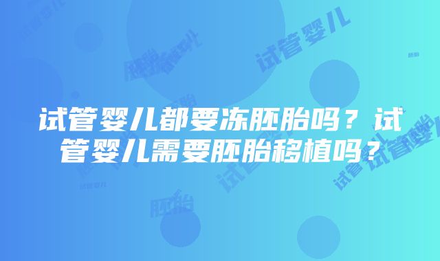 试管婴儿都要冻胚胎吗？试管婴儿需要胚胎移植吗？