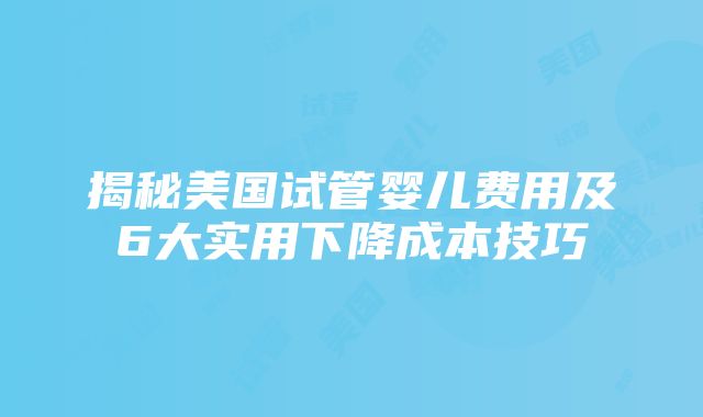 揭秘美国试管婴儿费用及6大实用下降成本技巧