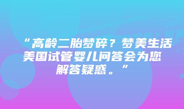 “高龄二胎梦碎？梦美生活美国试管婴儿问答会为您解答疑惑。”