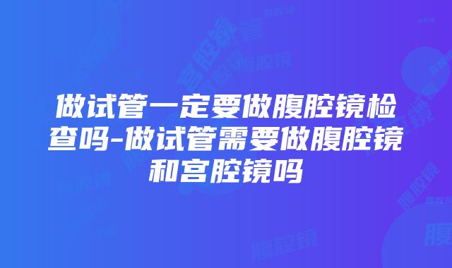 做试管一定要做腹腔镜检查吗-做试管需要做腹腔镜和宫腔镜吗