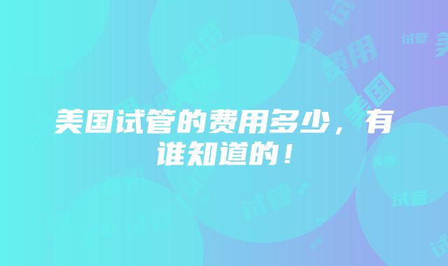 美国试管的费用多少，有谁知道的！