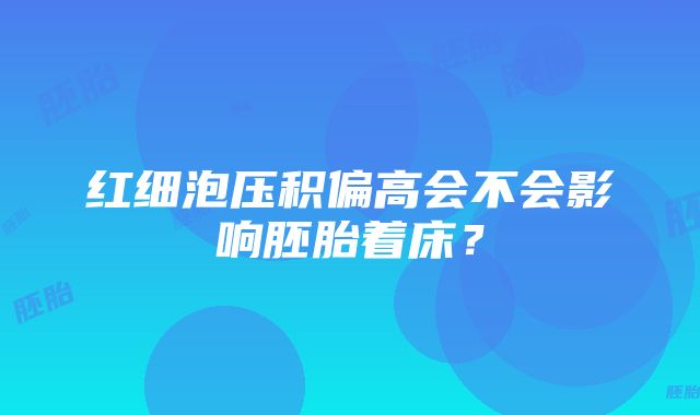 红细泡压积偏高会不会影响胚胎着床？