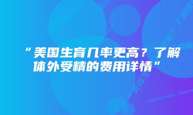 “美国生育几率更高？了解体外受精的费用详情”