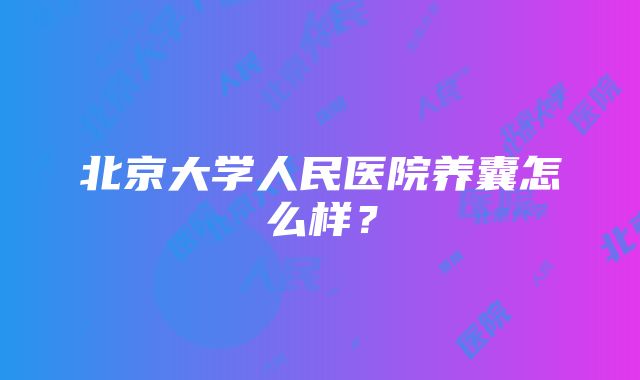 北京大学人民医院养囊怎么样？