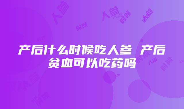 产后什么时候吃人参 产后贫血可以吃药吗