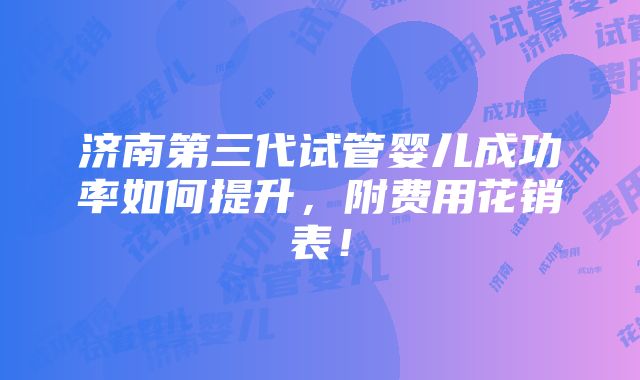 济南第三代试管婴儿成功率如何提升，附费用花销表！