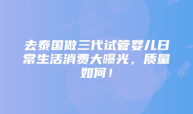 去泰国做三代试管婴儿日常生活消费大曝光，质量如何！