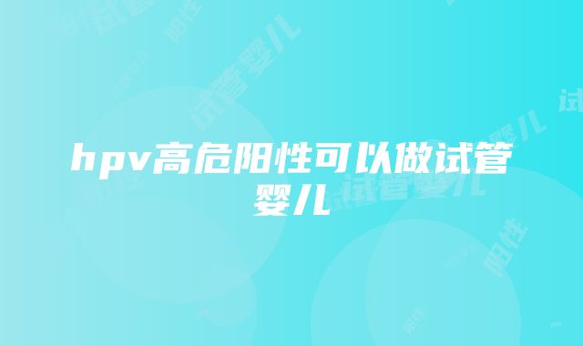 hpv高危阳性可以做试管婴儿