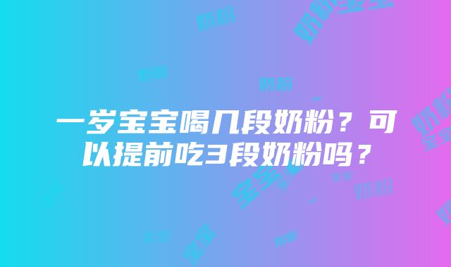 一岁宝宝喝几段奶粉？可以提前吃3段奶粉吗？