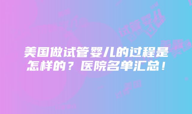 美国做试管婴儿的过程是怎样的？医院名单汇总！