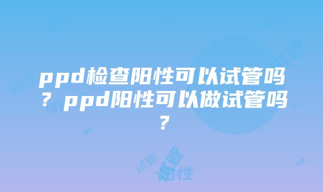 ppd检查阳性可以试管吗？ppd阳性可以做试管吗？