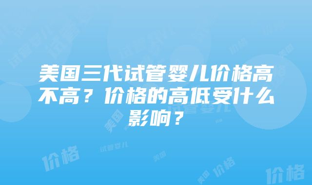 美国三代试管婴儿价格高不高？价格的高低受什么影响？