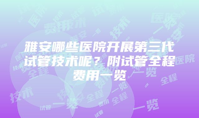 雅安哪些医院开展第三代试管技术呢？附试管全程费用一览