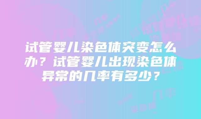 试管婴儿染色体突变怎么办？试管婴儿出现染色体异常的几率有多少？