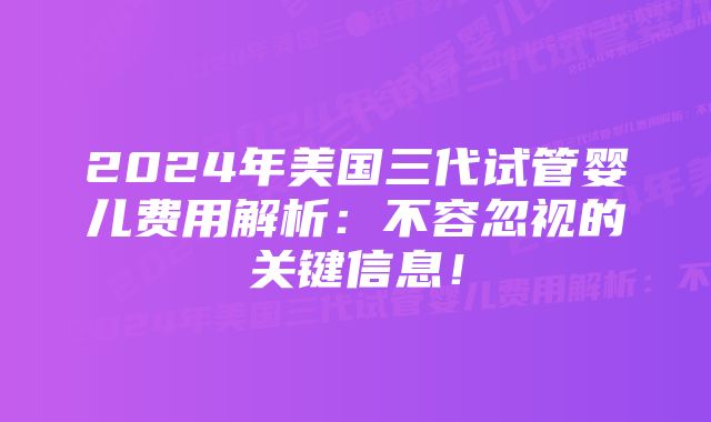 2024年美国三代试管婴儿费用解析：不容忽视的关键信息！