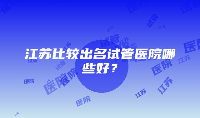 江苏比较出名试管医院哪些好？