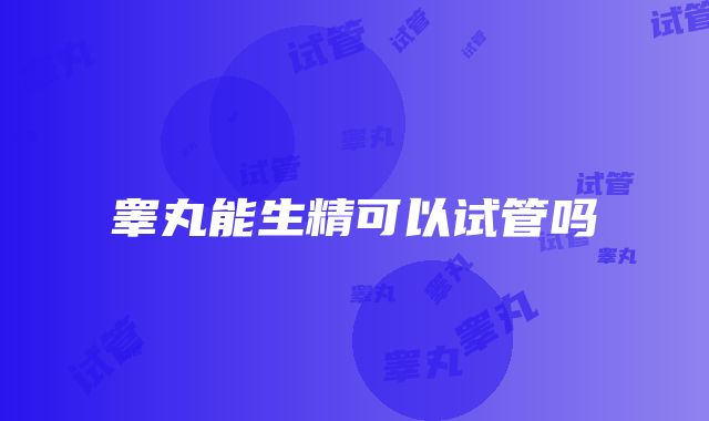 睾丸能生精可以试管吗