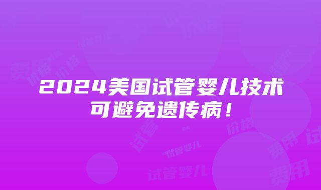 2024美国试管婴儿技术可避免遗传病！