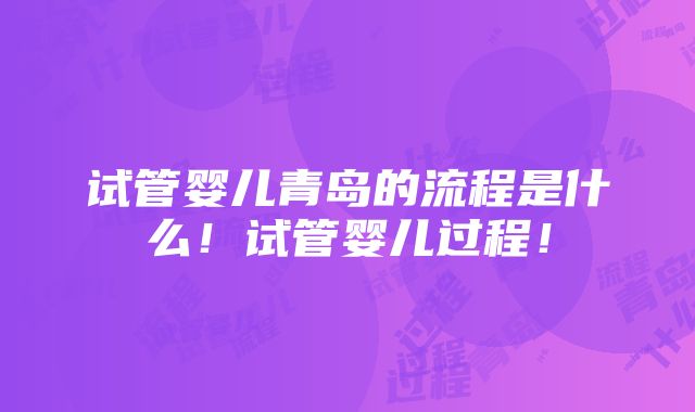 试管婴儿青岛的流程是什么！试管婴儿过程！