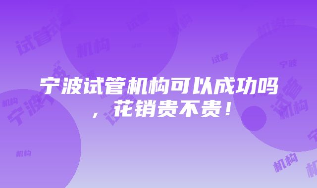 宁波试管机构可以成功吗，花销贵不贵！