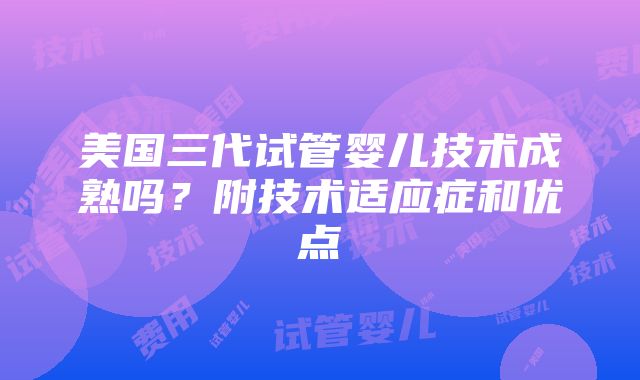 美国三代试管婴儿技术成熟吗？附技术适应症和优点