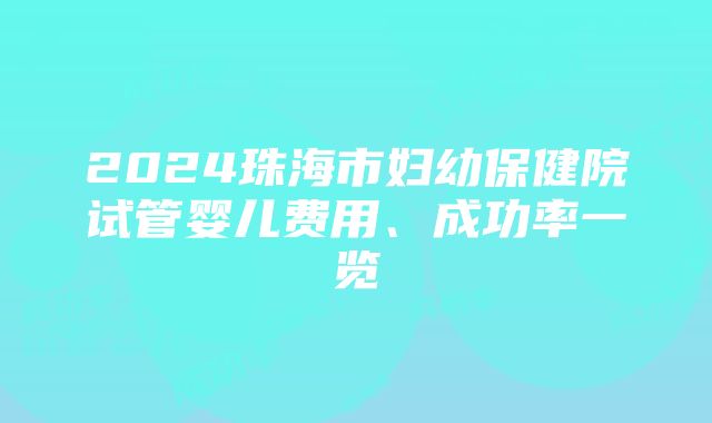 2024珠海市妇幼保健院试管婴儿费用、成功率一览