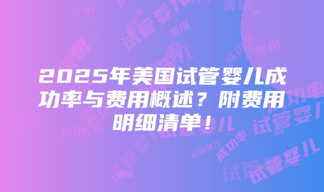 2025年美国试管婴儿成功率与费用概述？附费用明细清单！