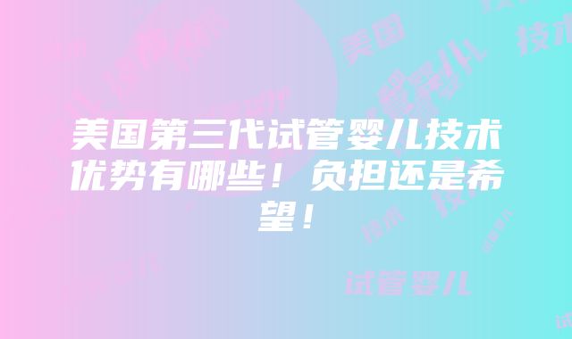 美国第三代试管婴儿技术优势有哪些！负担还是希望！