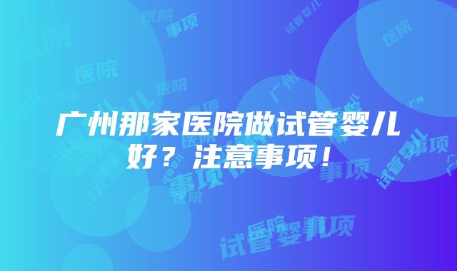 广州那家医院做试管婴儿好？注意事项！