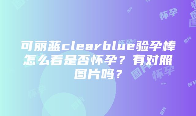 可丽蓝clearblue验孕棒怎么看是否怀孕？有对照图片吗？