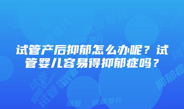 试管产后抑郁怎么办呢？试管婴儿容易得抑郁症吗？