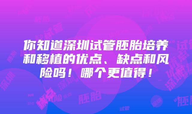 你知道深圳试管胚胎培养和移植的优点、缺点和风险吗！哪个更值得！