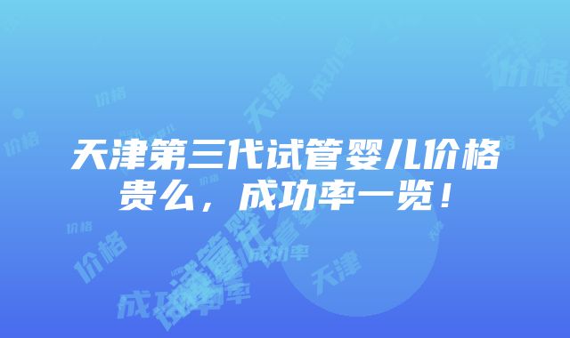 天津第三代试管婴儿价格贵么，成功率一览！