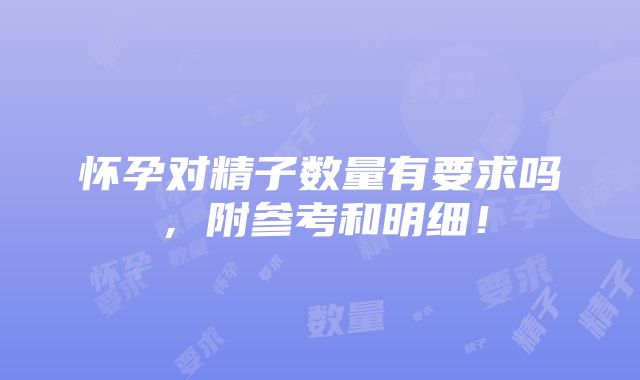 怀孕对精子数量有要求吗，附参考和明细！