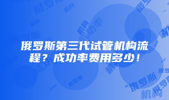 俄罗斯第三代试管机构流程？成功率费用多少！