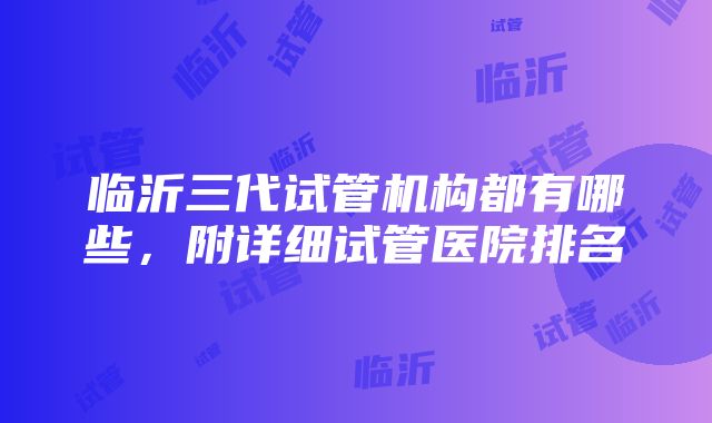 临沂三代试管机构都有哪些，附详细试管医院排名