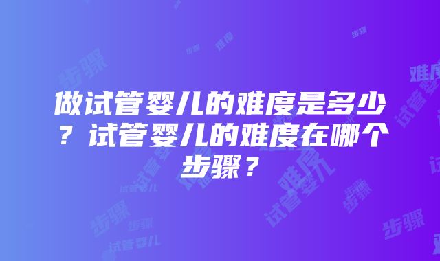 做试管婴儿的难度是多少？试管婴儿的难度在哪个步骤？