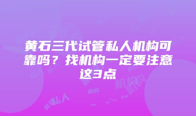 黄石三代试管私人机构可靠吗？找机构一定要注意这3点