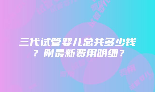 三代试管婴儿总共多少钱？附最新费用明细？