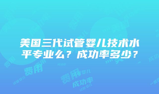 美国三代试管婴儿技术水平专业么？成功率多少？