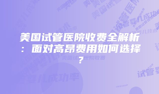 美国试管医院收费全解析：面对高昂费用如何选择？