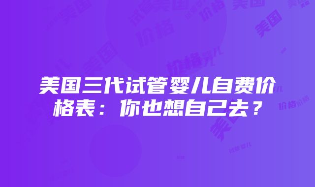 美国三代试管婴儿自费价格表：你也想自己去？