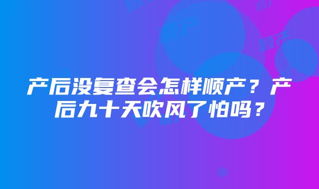 产后没复查会怎样顺产？产后九十天吹风了怕吗？