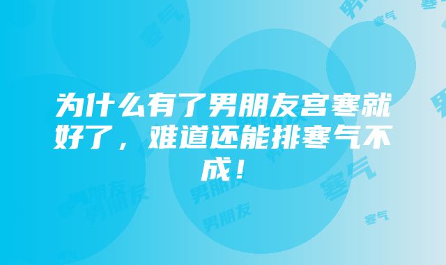 为什么有了男朋友宫寒就好了，难道还能排寒气不成！