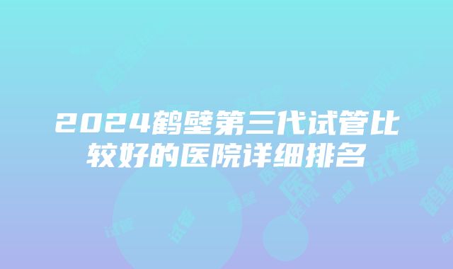 2024鹤壁第三代试管比较好的医院详细排名