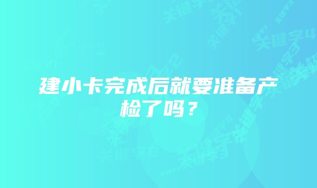 建小卡完成后就要准备产检了吗？